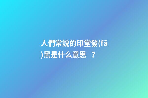 人們常說的印堂發(fā)黑是什么意思？
